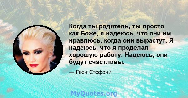 Когда ты родитель, ты просто как Боже, я надеюсь, что они им нравлюсь, когда они вырастут. Я надеюсь, что я проделал хорошую работу. Надеюсь, они будут счастливы.