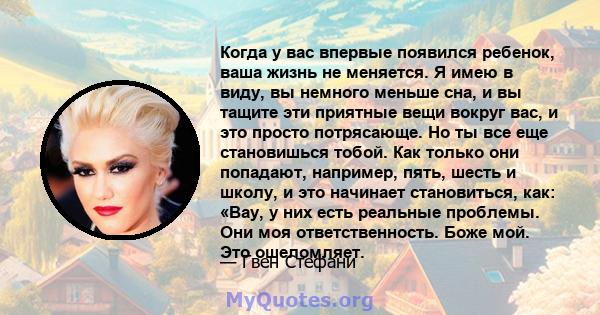 Когда у вас впервые появился ребенок, ваша жизнь не меняется. Я имею в виду, вы немного меньше сна, и вы тащите эти приятные вещи вокруг вас, и это просто потрясающе. Но ты все еще становишься тобой. Как только они