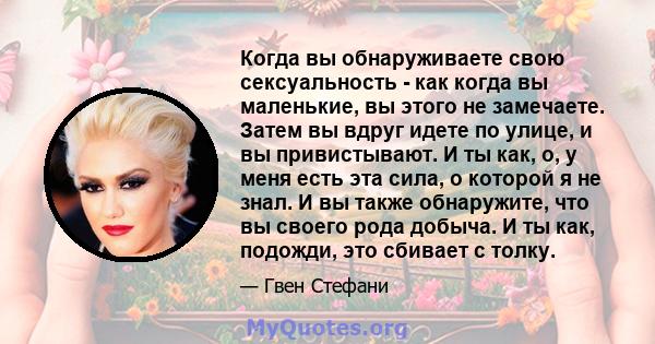 Когда вы обнаруживаете свою сексуальность - как когда вы маленькие, вы этого не замечаете. Затем вы вдруг идете по улице, и вы привистывают. И ты как, о, у меня есть эта сила, о которой я не знал. И вы также обнаружите, 