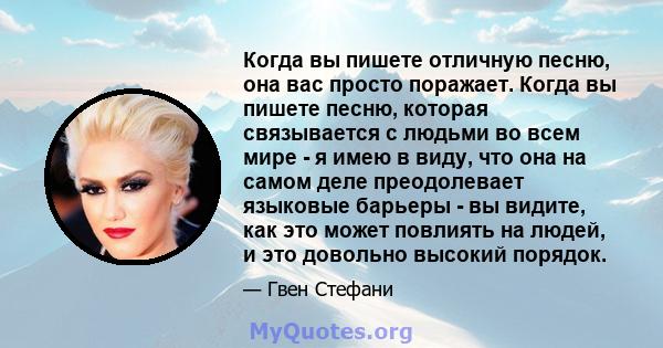 Когда вы пишете отличную песню, она вас просто поражает. Когда вы пишете песню, которая связывается с людьми во всем мире - я имею в виду, что она на самом деле преодолевает языковые барьеры - вы видите, как это может