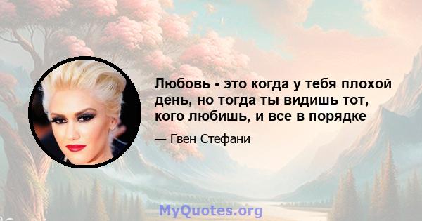 Любовь - это когда у тебя плохой день, но тогда ты видишь тот, кого любишь, и все в порядке