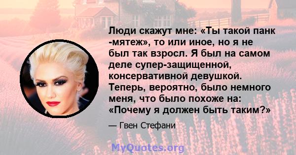 Люди скажут мне: «Ты такой панк -мятеж», то или иное, но я не был так взросл. Я был на самом деле супер-защищенной, консервативной девушкой. Теперь, вероятно, было немного меня, что было похоже на: «Почему я должен быть 