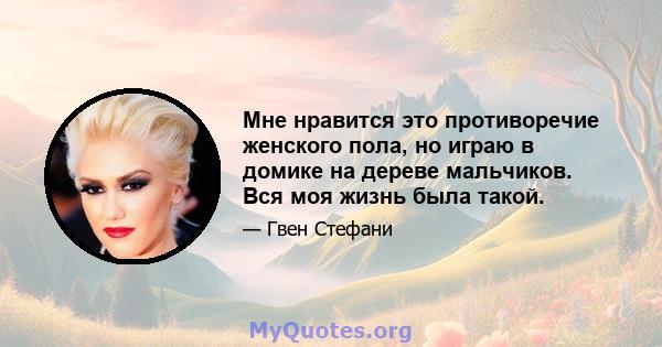 Мне нравится это противоречие женского пола, но играю в домике на дереве мальчиков. Вся моя жизнь была такой.