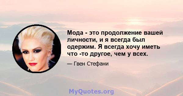 Мода - это продолжение вашей личности, и я всегда был одержим. Я всегда хочу иметь что -то другое, чем у всех.