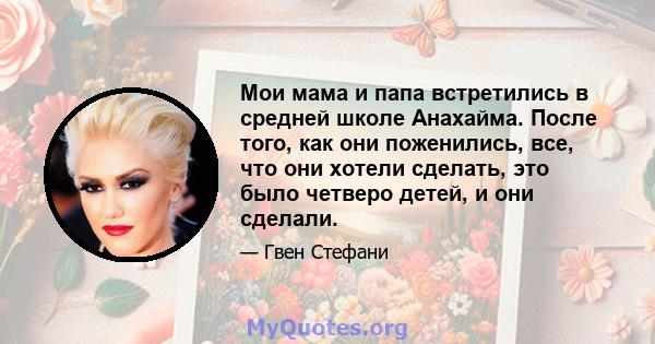 Мои мама и папа встретились в средней школе Анахайма. После того, как они поженились, все, что они хотели сделать, это было четверо детей, и они сделали.