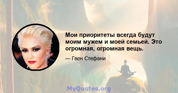 Мои приоритеты всегда будут моим мужем и моей семьей. Это огромная, огромная вещь.