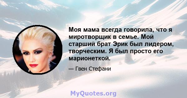 Моя мама всегда говорила, что я миротворщик в семье. Мой старший брат Эрик был лидером, творческим. Я был просто его марионеткой.