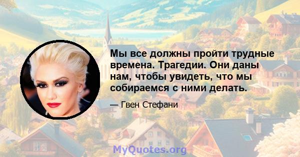 Мы все должны пройти трудные времена. Трагедии. Они даны нам, чтобы увидеть, что мы собираемся с ними делать.