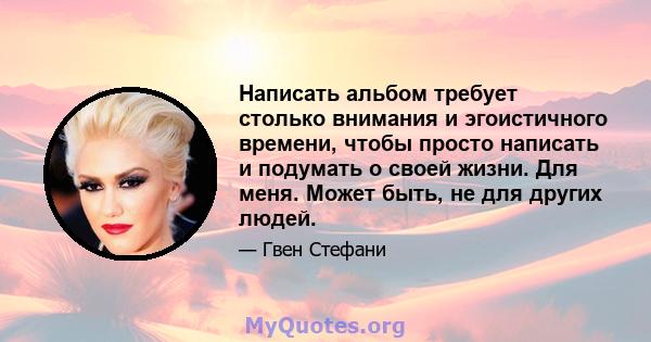 Написать альбом требует столько внимания и эгоистичного времени, чтобы просто написать и подумать о своей жизни. Для меня. Может быть, не для других людей.