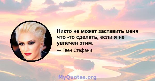 Никто не может заставить меня что -то сделать, если я не увлечен этим.