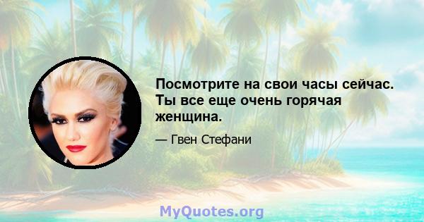 Посмотрите на свои часы сейчас. Ты все еще очень горячая женщина.