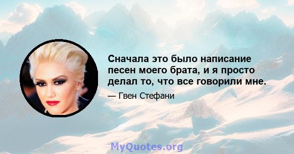 Сначала это было написание песен моего брата, и я просто делал то, что все говорили мне.