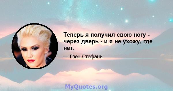 Теперь я получил свою ногу - через дверь - и я не ухожу, где нет.