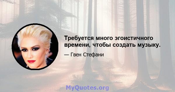 Требуется много эгоистичного времени, чтобы создать музыку.