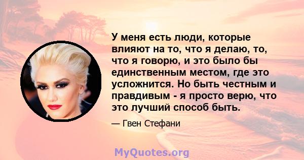 У меня есть люди, которые влияют на то, что я делаю, то, что я говорю, и это было бы единственным местом, где это усложнится. Но быть честным и правдивым - я просто верю, что это лучший способ быть.