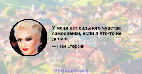 У меня нет сильного чувства самооценки, если я что-то не делаю.