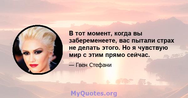 В тот момент, когда вы забеременеете, вас пытали страх не делать этого. Но я чувствую мир с этим прямо сейчас.