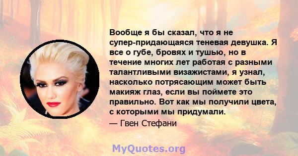 Вообще я бы сказал, что я не супер-придающаяся теневая девушка. Я все о губе, бровях и тушью, но в течение многих лет работая с разными талантливыми визажистами, я узнал, насколько потрясающим может быть макияж глаз,