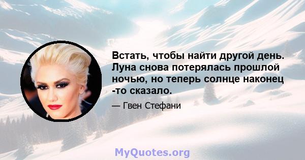 Встать, чтобы найти другой день. Луна снова потерялась прошлой ночью, но теперь солнце наконец -то сказало.