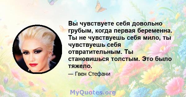 Вы чувствуете себя довольно грубым, когда первая беременна. Ты не чувствуешь себя мило, ты чувствуешь себя отвратительным. Ты становишься толстым. Это было тяжело.