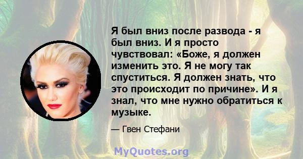 Я был вниз после развода - я был вниз. И я просто чувствовал: «Боже, я должен изменить это. Я не могу так спуститься. Я должен знать, что это происходит по причине». И я знал, что мне нужно обратиться к музыке.