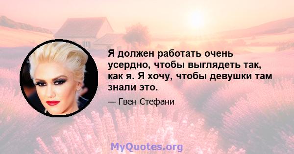 Я должен работать очень усердно, чтобы выглядеть так, как я. Я хочу, чтобы девушки там знали это.