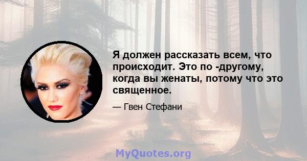 Я должен рассказать всем, что происходит. Это по -другому, когда вы женаты, потому что это священное.