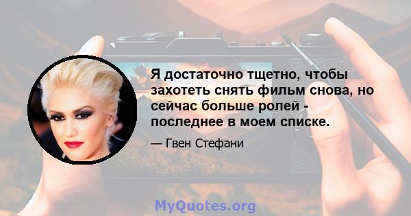 Я достаточно тщетно, чтобы захотеть снять фильм снова, но сейчас больше ролей - последнее в моем списке.