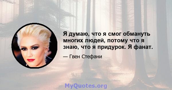 Я думаю, что я смог обмануть многих людей, потому что я знаю, что я придурок. Я фанат.