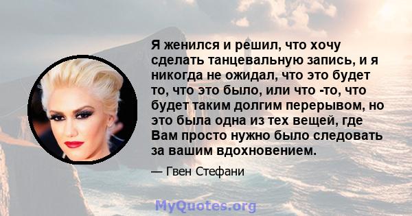 Я женился и решил, что хочу сделать танцевальную запись, и я никогда не ожидал, что это будет то, что это было, или что -то, что будет таким долгим перерывом, но это была одна из тех вещей, где Вам просто нужно было