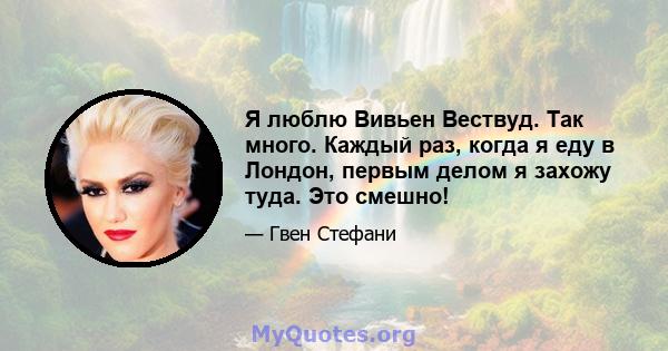 Я люблю Вивьен Вествуд. Так много. Каждый раз, когда я еду в Лондон, первым делом я захожу туда. Это смешно!