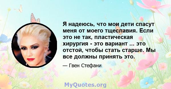 Я надеюсь, что мои дети спасут меня от моего тщеславия. Если это не так, пластическая хирургия - это вариант ... это отстой, чтобы стать старше. Мы все должны принять это.