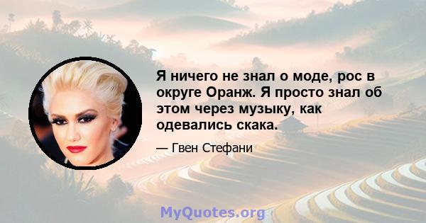 Я ничего не знал о моде, рос в округе Оранж. Я просто знал об этом через музыку, как одевались скака.