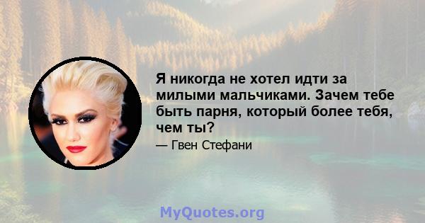 Я никогда не хотел идти за милыми мальчиками. Зачем тебе быть парня, который более тебя, чем ты?