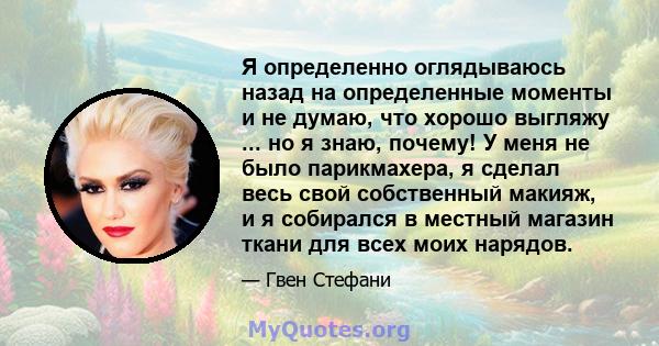 Я определенно оглядываюсь назад на определенные моменты и не думаю, что хорошо выгляжу ... но я знаю, почему! У меня не было парикмахера, я сделал весь свой собственный макияж, и я собирался в местный магазин ткани для