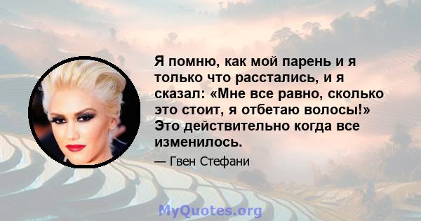 Я помню, как мой парень и я только что расстались, и я сказал: «Мне все равно, сколько это стоит, я отбетаю волосы!» Это действительно когда все изменилось.