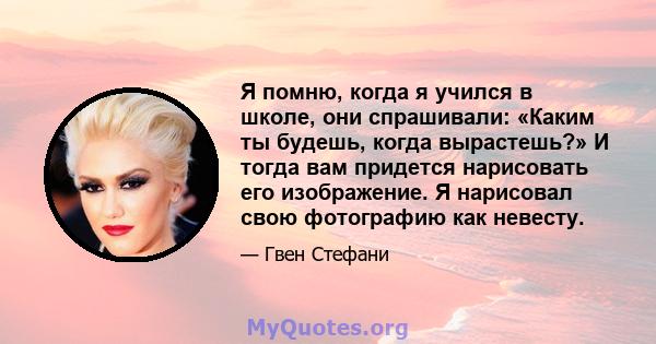 Я помню, когда я учился в школе, они спрашивали: «Каким ты будешь, когда вырастешь?» И тогда вам придется нарисовать его изображение. Я нарисовал свою фотографию как невесту.