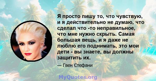 Я просто пишу то, что чувствую, и я действительно не думаю, что сделал что -то неправильное, что мне нужно скрыть. Самая большая вещь, и я даже не люблю его поднимать, это мои дети - вы знаете, вы должны защитить их.