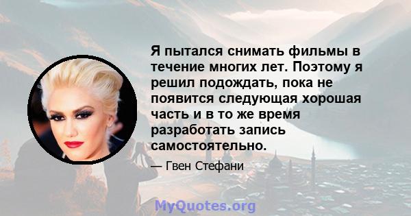 Я пытался снимать фильмы в течение многих лет. Поэтому я решил подождать, пока не появится следующая хорошая часть и в то же время разработать запись самостоятельно.