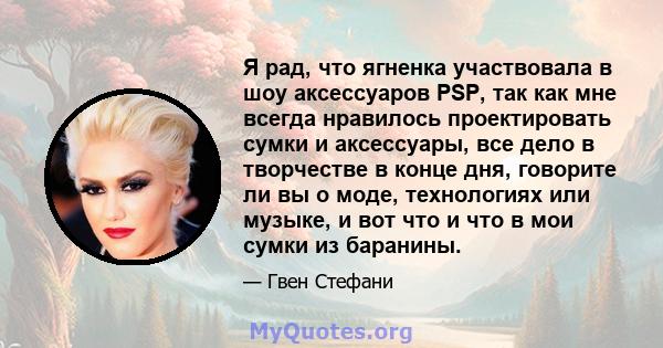 Я рад, что ягненка участвовала в шоу аксессуаров PSP, так как мне всегда нравилось проектировать сумки и аксессуары, все дело в творчестве в конце дня, говорите ли вы о моде, технологиях или музыке, и вот что и что в