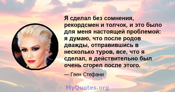 Я сделал без сомнения, рекордсмен и толчок, и это было для меня настоящей проблемой: я думаю, что после родов дважды, отправившись в несколько туров, все, что я сделал, я действительно был очень сгорел после этого.