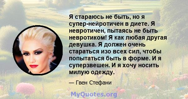 Я стараюсь не быть, но я супер-нейротичен в диете. Я невротичен, пытаясь не быть невротиком! Я как любая другая девушка. Я должен очень стараться изо всех сил, чтобы попытаться быть в форме. И я суперзвешен. И я хочу