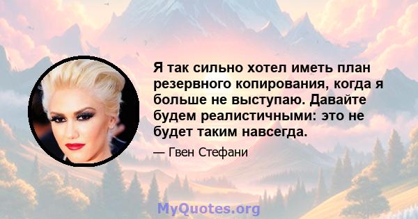 Я так сильно хотел иметь план резервного копирования, когда я больше не выступаю. Давайте будем реалистичными: это не будет таким навсегда.