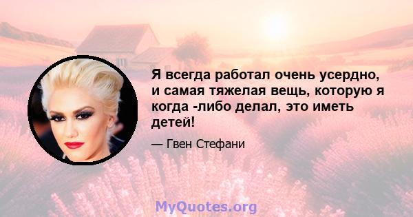 Я всегда работал очень усердно, и самая тяжелая вещь, которую я когда -либо делал, это иметь детей!