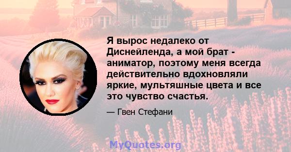 Я вырос недалеко от Диснейленда, а мой брат - аниматор, поэтому меня всегда действительно вдохновляли яркие, мультяшные цвета и все это чувство счастья.