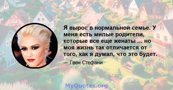 Я вырос в нормальной семье. У меня есть милые родители, которые все еще женаты ... но моя жизнь так отличается от того, как я думал, что это будет.