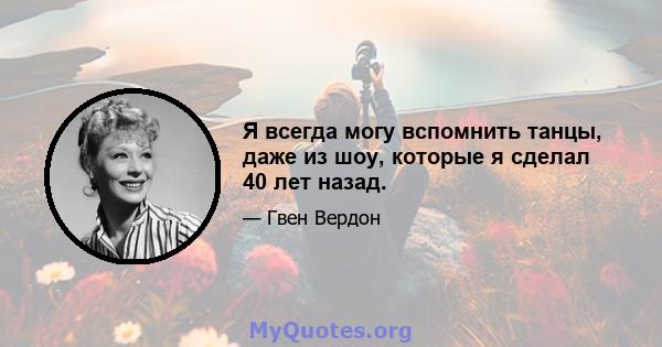 Я всегда могу вспомнить танцы, даже из шоу, которые я сделал 40 лет назад.