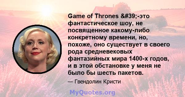 Game of Thrones '-это фантастическое шоу, не посвященное какому-либо конкретному времени, но, похоже, оно существует в своего рода средневековых фантазийных мира 1400-х годов, и в этой обстановке у меня не было бы