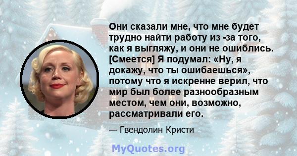 Они сказали мне, что мне будет трудно найти работу из -за того, как я выгляжу, и они не ошиблись. [Смеется] Я подумал: «Ну, я докажу, что ты ошибаешься», потому что я искренне верил, что мир был более разнообразным