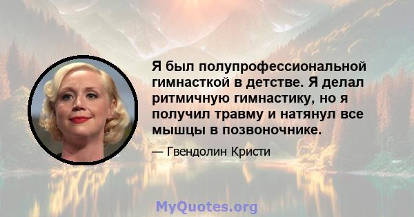 Я был полупрофессиональной гимнасткой в ​​детстве. Я делал ритмичную гимнастику, но я получил травму и натянул все мышцы в позвоночнике.